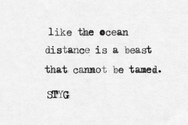 like the ocean distance is a beast that cannot be tamed. STYG 