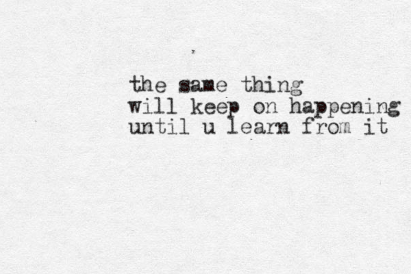 the same thing will keep on happening until u learn from it 