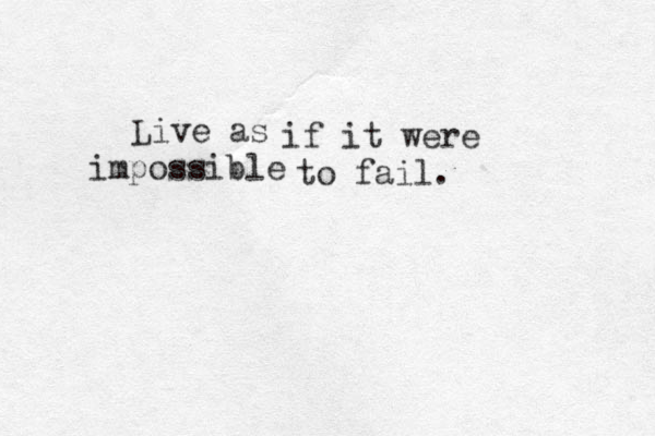 Live as if it were impossible to fail .