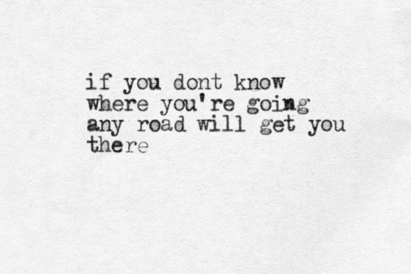 if you dont know where you're going any road will get you there 