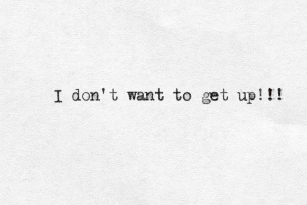 I don't want to get up!!! 