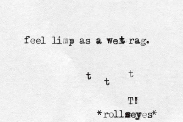 feel limp as a wer rag. t t t t t T! *rollseyes* 