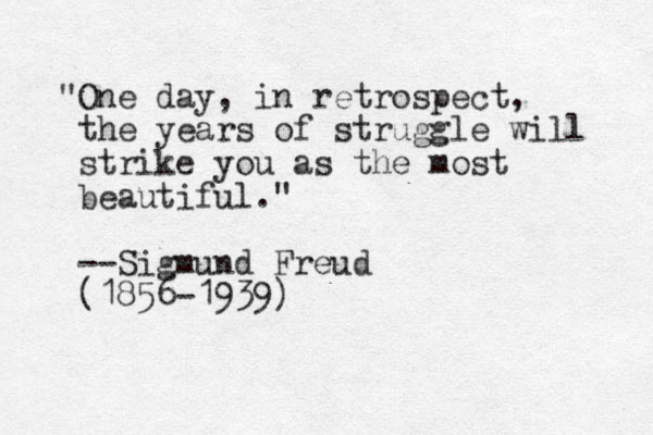 "One day, in retrospect, the years of struggle will strike you as the most beautiful." --Sigmund Freud (1856-1939)