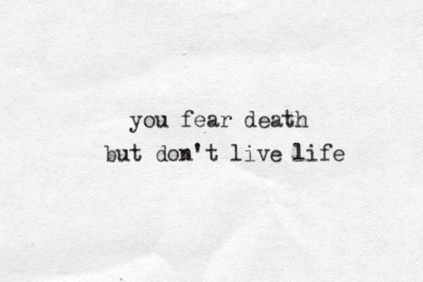 you fear death but don't live life 