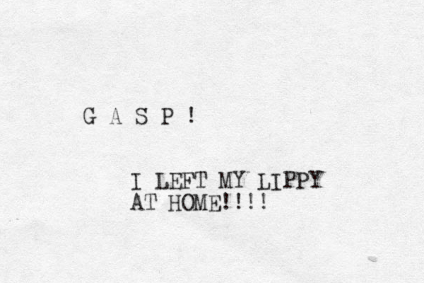 G A S P ! I LEFT MY LIPPY AT HOME!!!! 