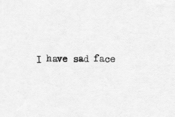 I have sad face