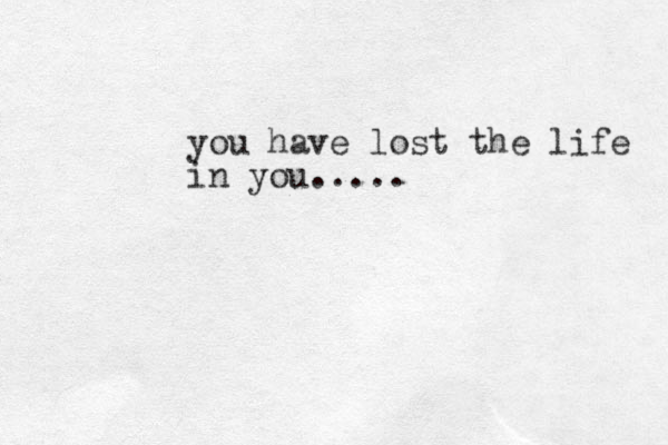 you have lost the life in you.....