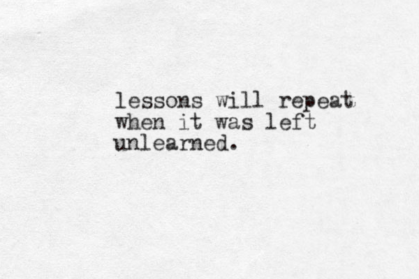 lessons will repeat when it was left unlearned.