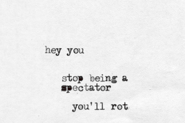hey you stop being a spectator you'll rot