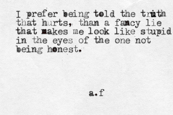I prefer being told the tri u uth that hurts, than a fancy lie that makes me look like stupid in the eyes of the one not being honest. a.f