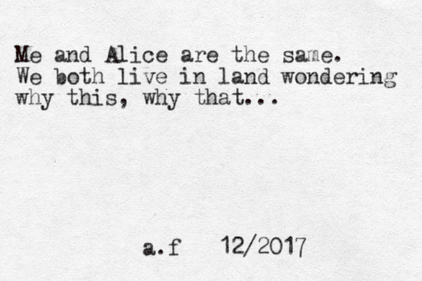 Me and Alice are the same. We both live in land wondering why this , why that... a.f 12/2017 