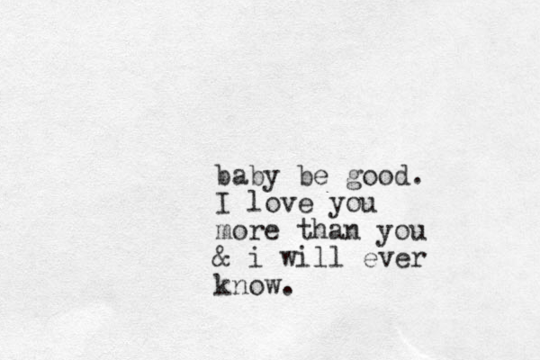baby be good. I love you more than you & i will ever know.