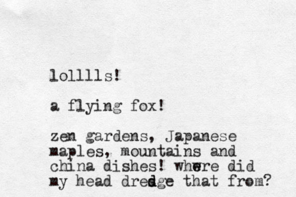 lolllls! a flying fox! zen gardens, Japanese maples, mountains and china dishes! whwre e e did my head dresge that from? d d