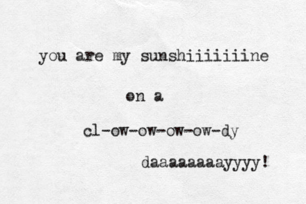 you are my sunshiiiiiiine on a cl-ow-ow-ow-ow-dy daaaaaaaayyyy! 