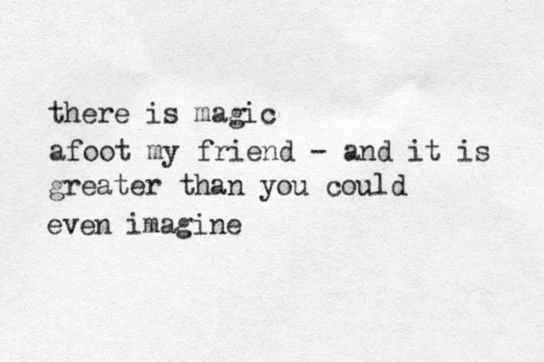 there is magic afoot my friend - and it is greater than you could even imagine 