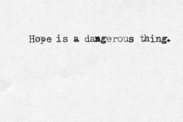 Hope is a dangerous thing. 