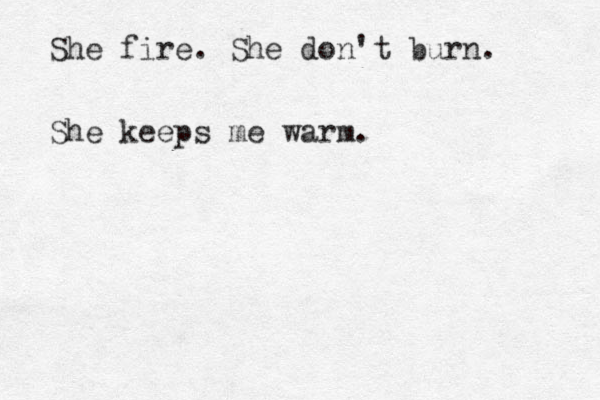 She fire. She don't burn. She keeps me warm.