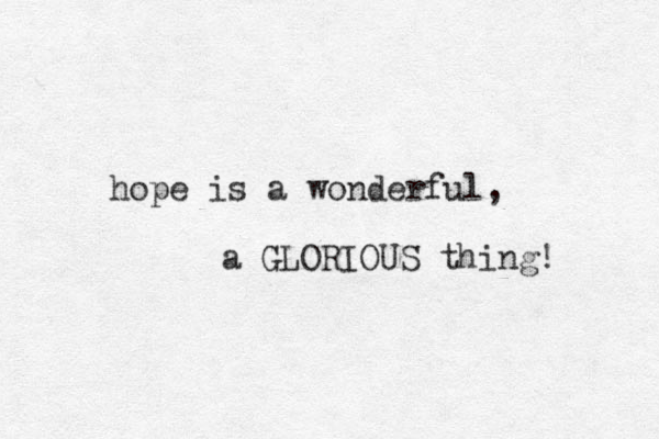 hope is a wonderful, a GLORIOUS thing! 