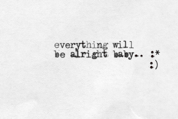 everything will be alright baby.. :* :) 