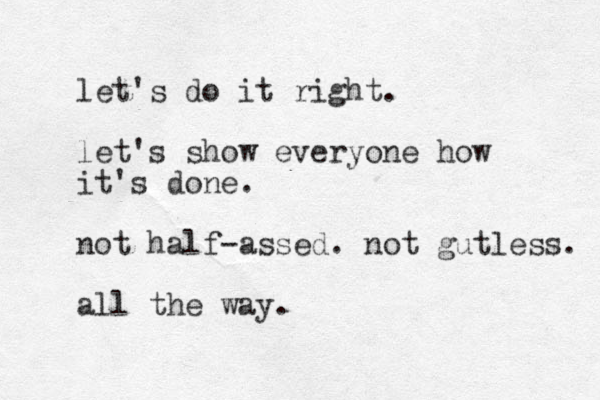 let's do it right. let's show everyone how it's done. not half-assed. not gutless. all the way. 