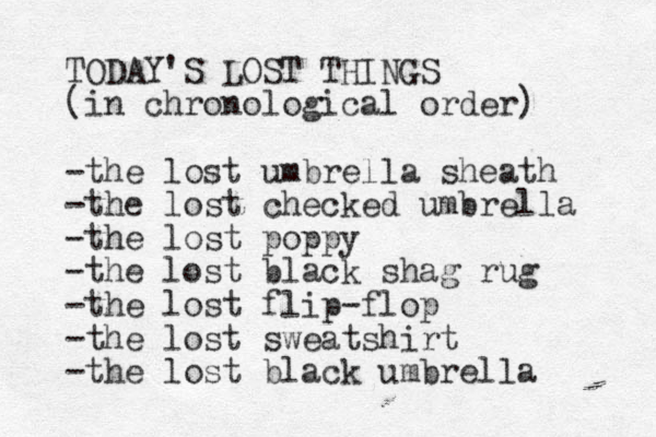 TODAY'S LOST THINGS (in chronological order) -the lost umbrella sheath -the lost checked umbrella -the lost poppy -the lost black shag rug -the lost flip-flop -the lost sweatshirt -the lost black umbrella 