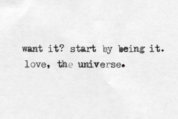 want it? start by being it. love, the universe . 