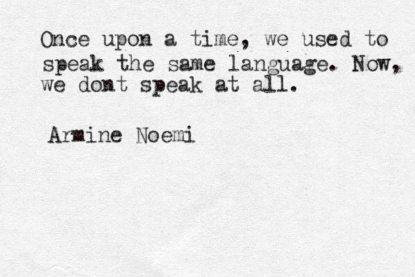 Once upon a time, we used to speak the same language. Now, we dont speak at all. Armine Noemi 