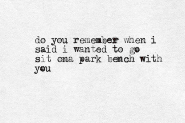 do you remember when i said i wanted to go sit ona park bench with you 