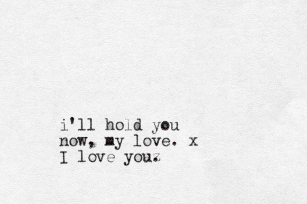 i'll hold you now, my love. x I love you z .