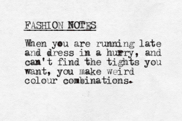 FASHION NOTES _____________ When you are running late and dress in a hurry, and can't find the tights you want, you make weird colour combinations.