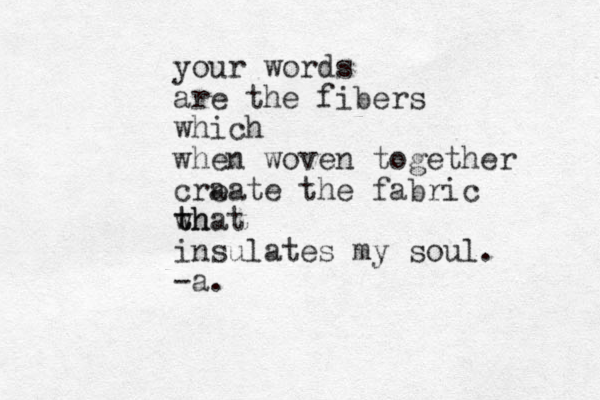 your words are the fibers which when woven together cra eate the fabric wh t that insulates my soul. -a . 