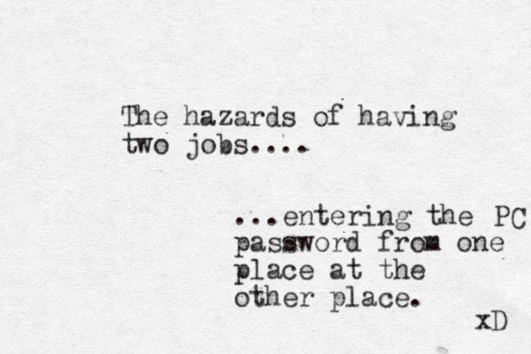 The hazards of having two jobs.... ...entering the password from one place at the other place. PC xD 
