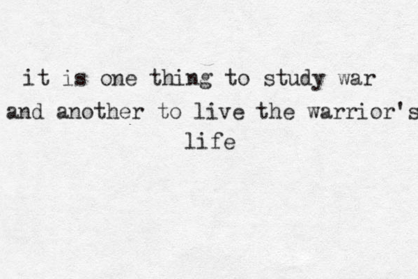 it is one thing to study war and another to live the warrior's life 