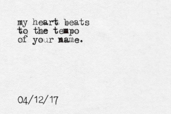 my heart beats to the tempo of your name. 04/12/17