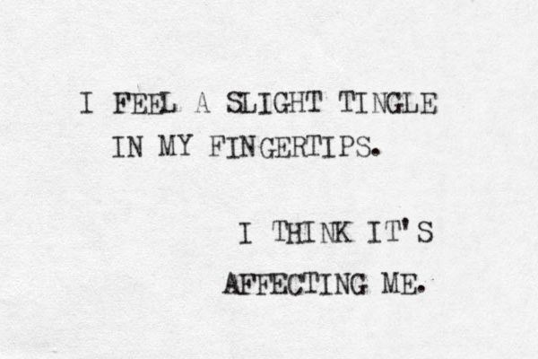 I FEEL A SLIGHT TINGLE IN MY FINGERTIPS. I THINK IT'S AFFECTING ME. 