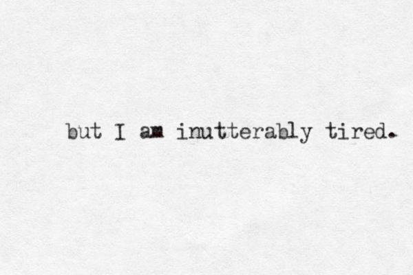 but I am inutterably tired. 