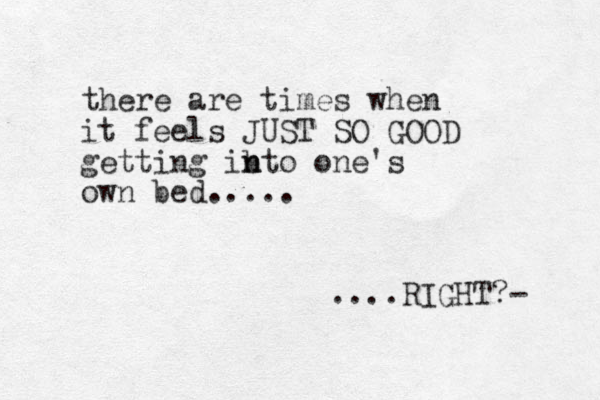 there are times when it feels JUST SO GOOD getting ib n nto one's own bed..... ....RIGHT? -