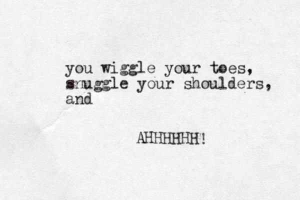 you wiggle your toes, snuggle your shoulders, and AHHHHHH A ! 