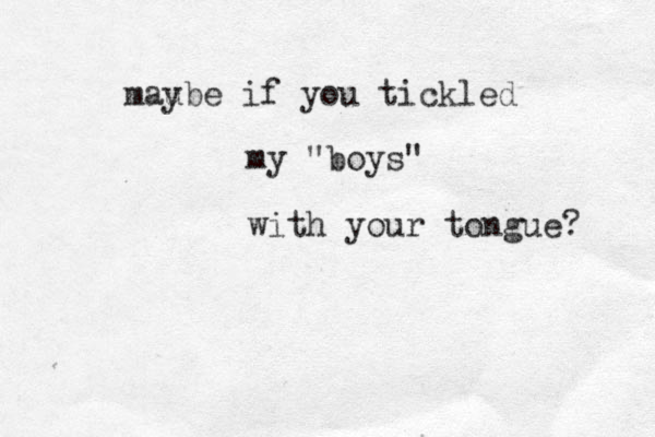 mau ybe if you tickled my "boys" with your tongue? 