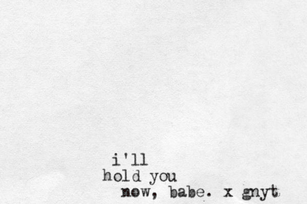 i'll o h ld you now, babe. x gnyt 