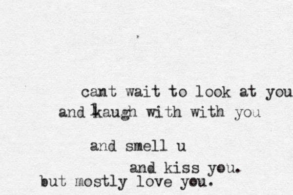 cant wait to look at you and kaugh with with you and smell u and kiss you. but mostly love you. l l