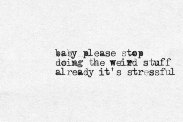 baby please stop doing the weird stuff already it's stressful 