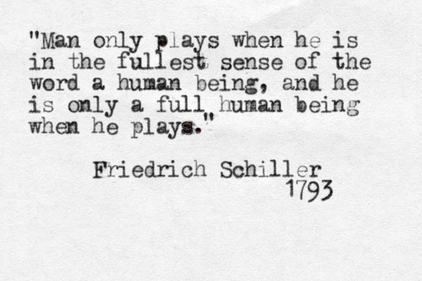 "Man only plays when he is in the fullest sense of the word a human being , and he is only a full human being when he plays. Friedrich Schiller 1793 " 