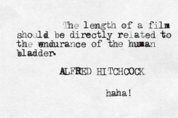The length of a film should be directly related to the wndurance e of the human bladder ALFRED HITCHCOCK . haha! 