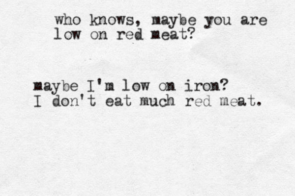 maybe I'm low on iron? I don't eat much red meat. who knows , maybe you are low on red meat? 