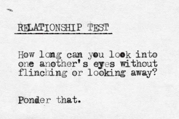 RELATIONSHIP TEST __________________ How long can you look into one another's eyes without flinching or looking away? Ponder that.