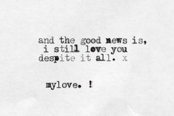 and the good news is, i still love you despite it all. x mylove. !