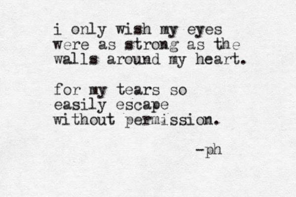 i only wish my eyes were as strong as the walls around my heart. for my tears so easily escape without permission. -ph