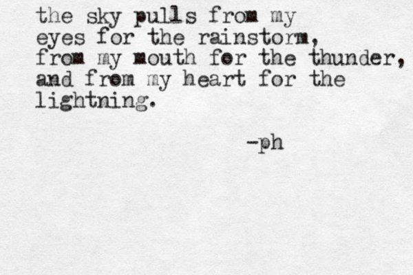 the sky pulls from my eyes for the rainstorm, from my mouth for the thunder, and from my heart for the lightning. -ph