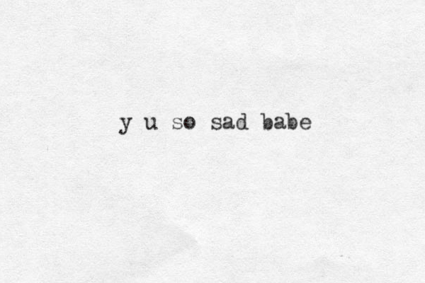 y u so sad babe
